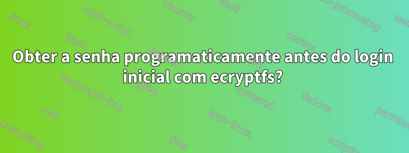 Obter a senha programaticamente antes do login inicial com ecryptfs?
