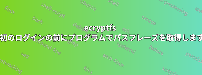 ecryptfs で最初のログインの前にプログラムでパスフレーズを取得しますか?