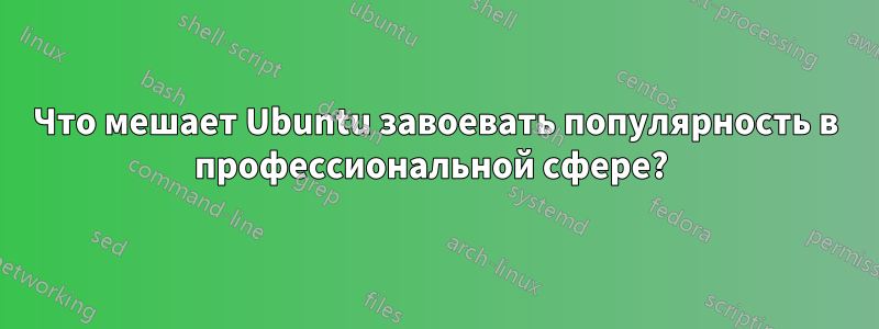 Что мешает Ubuntu завоевать популярность в профессиональной сфере? 