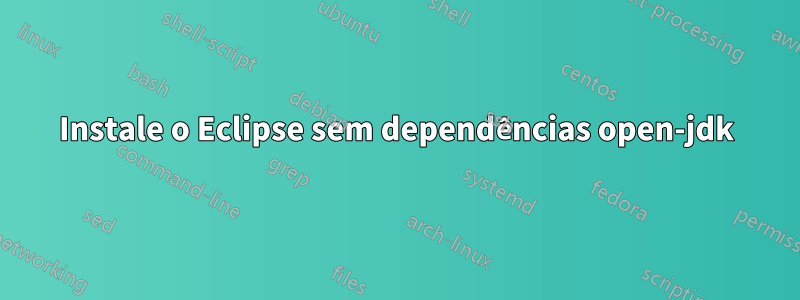 Instale o Eclipse sem dependências open-jdk