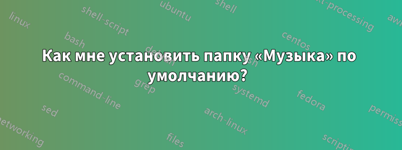 Как мне установить папку «Музыка» по умолчанию? 