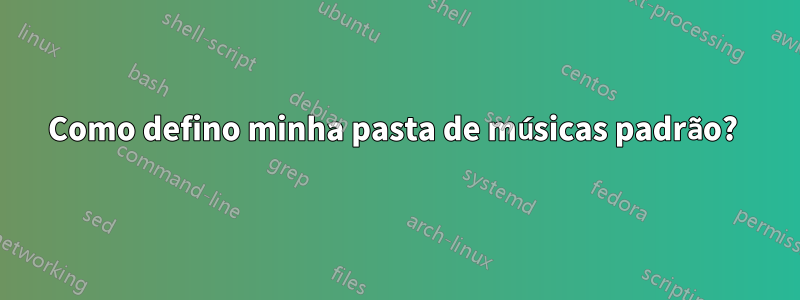 Como defino minha pasta de músicas padrão? 