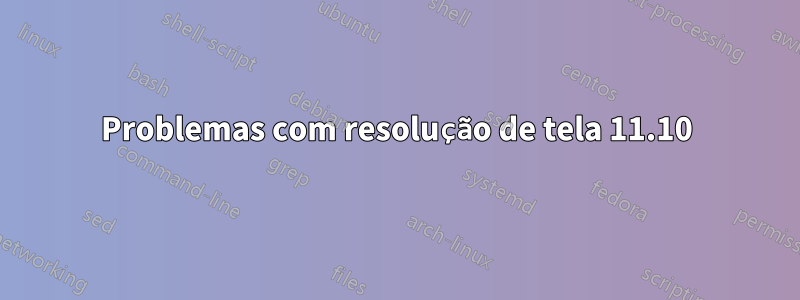 Problemas com resolução de tela 11.10