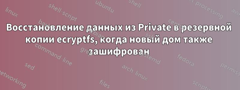 Восстановление данных из Private в резервной копии ecryptfs, когда новый дом также зашифрован