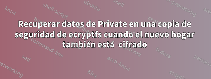 Recuperar datos de Private en una copia de seguridad de ecryptfs cuando el nuevo hogar también está cifrado