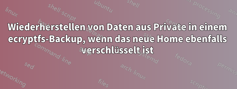Wiederherstellen von Daten aus Private in einem ecryptfs-Backup, wenn das neue Home ebenfalls verschlüsselt ist