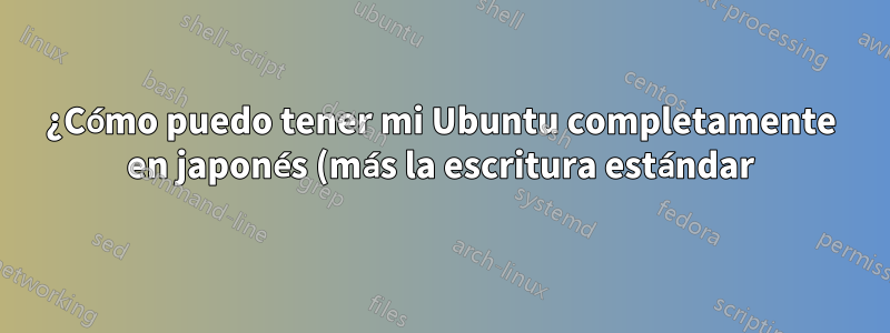 ¿Cómo puedo tener mi Ubuntu completamente en japonés (más la escritura estándar)?