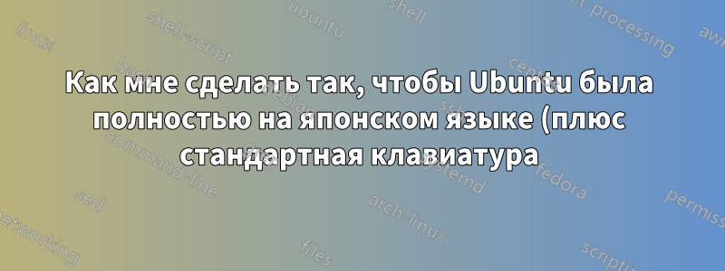 Как мне сделать так, чтобы Ubuntu была полностью на японском языке (плюс стандартная клавиатура)?