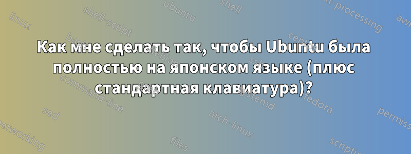 Как мне сделать так, чтобы Ubuntu была полностью на японском языке (плюс стандартная клавиатура)?