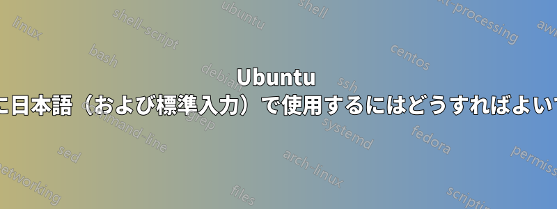 Ubuntu を完全に日本語（および標準入力）で使用するにはどうすればよいですか?