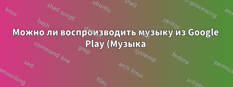 Можно ли воспроизводить музыку из Google Play (Музыка) в Rhythmbox?