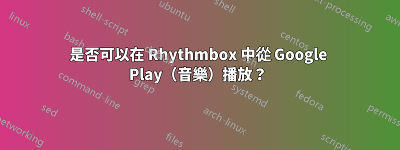 是否可以在 Rhythmbox 中從 Google Play（音樂）播放？