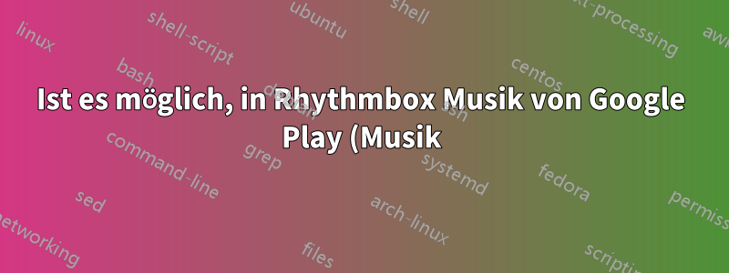 Ist es möglich, in Rhythmbox Musik von Google Play (Musik) abzuspielen?