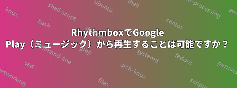 RhythmboxでGoogle Play（ミュージック）から再生することは可能ですか？