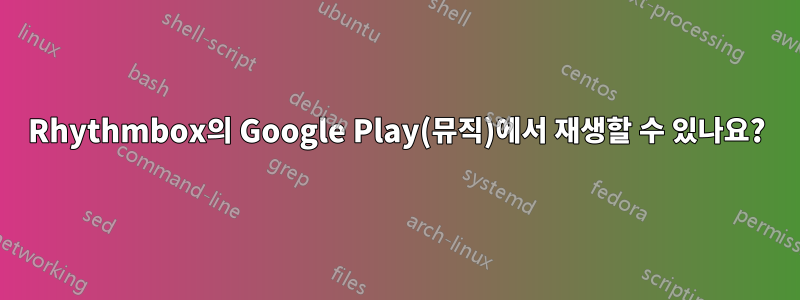 Rhythmbox의 Google Play(뮤직)에서 재생할 수 있나요?