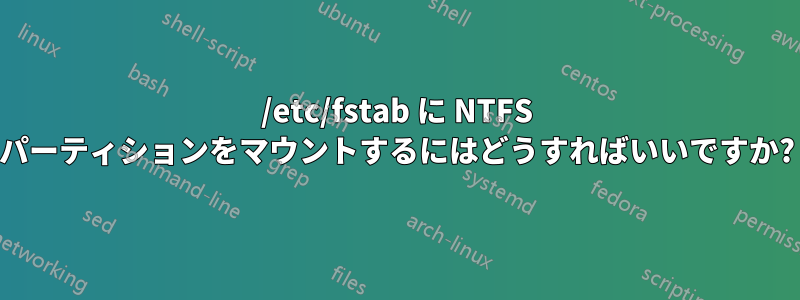 /etc/fstab に NTFS パーティションをマウントするにはどうすればいいですか?