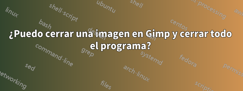¿Puedo cerrar una imagen en Gimp y cerrar todo el programa?