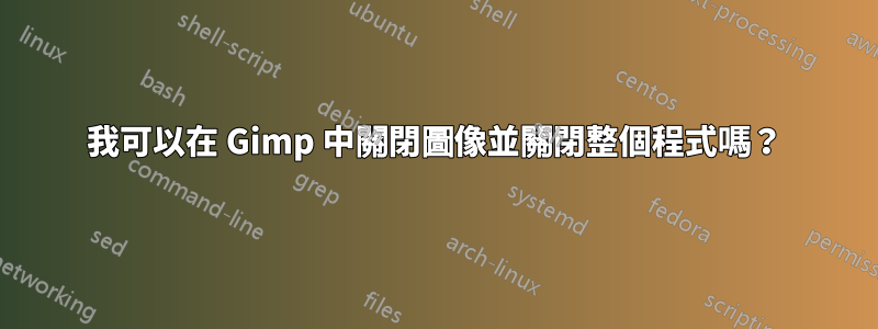 我可以在 Gimp 中關閉圖像並關閉整個程式嗎？