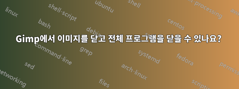 Gimp에서 이미지를 닫고 전체 프로그램을 닫을 수 있나요?