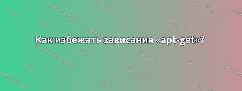 Как избежать зависания «apt-get»?