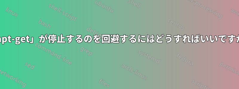 「apt-get」が停止するのを回避するにはどうすればいいですか?