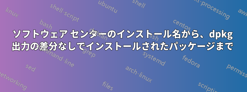 ソフトウェア センターのインストール名から、dpkg 出力の差分なしでインストールされたパッケージまで