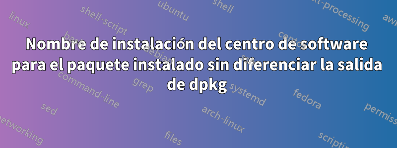 Nombre de instalación del centro de software para el paquete instalado sin diferenciar la salida de dpkg