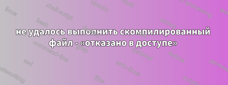 не удалось выполнить скомпилированный файл - «отказано в доступе»