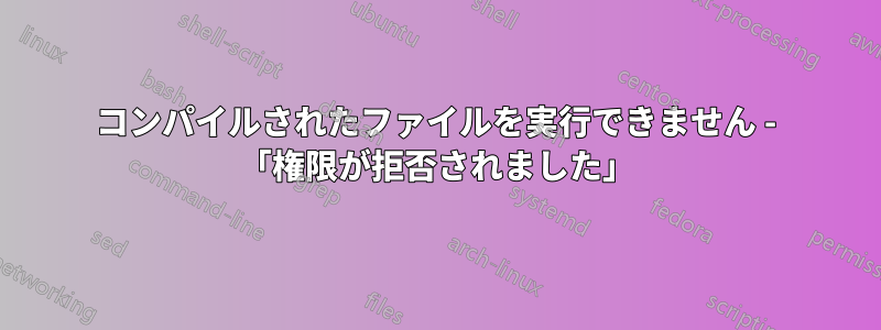 コンパイルされたファイルを実行できません - 「権限が拒否されました」
