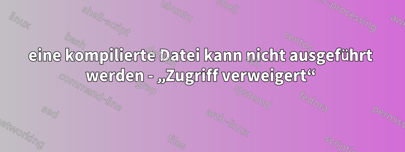 eine kompilierte Datei kann nicht ausgeführt werden - „Zugriff verweigert“
