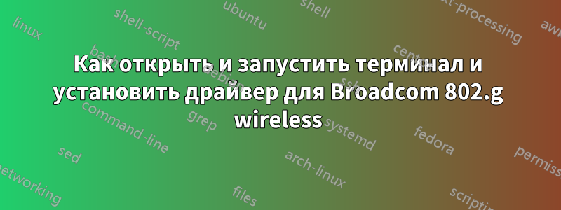 Как открыть и запустить терминал и установить драйвер для Broadcom 802.g wireless