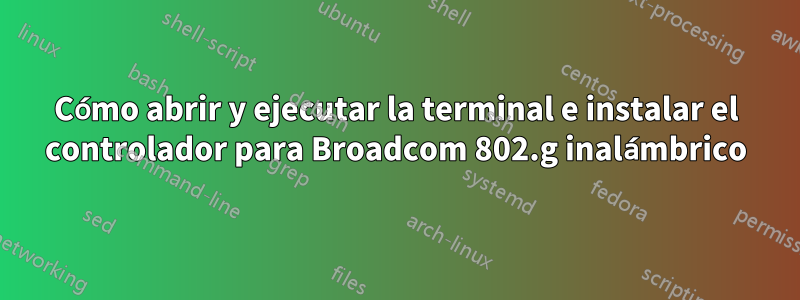 Cómo abrir y ejecutar la terminal e instalar el controlador para Broadcom 802.g inalámbrico