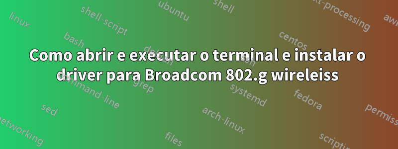 Como abrir e executar o terminal e instalar o driver para Broadcom 802.g wireleiss