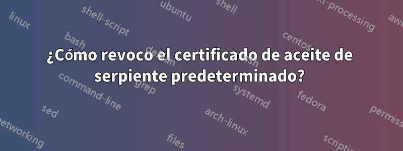 ¿Cómo revoco el certificado de aceite de serpiente predeterminado?