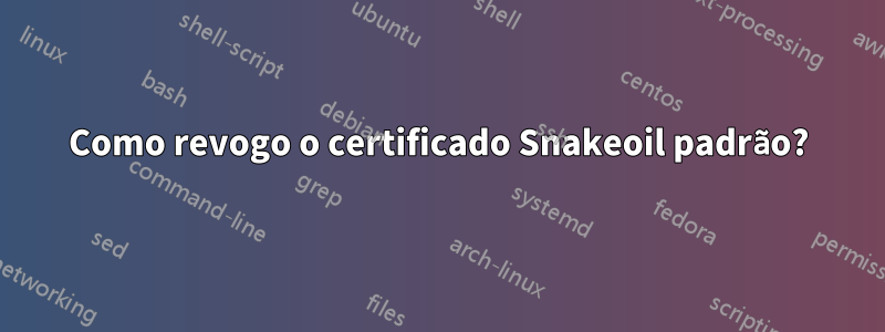 Como revogo o certificado Snakeoil padrão?
