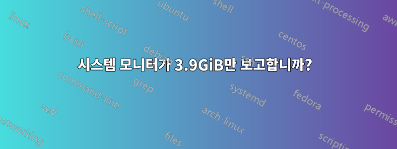 시스템 모니터가 3.9GiB만 보고합니까? 