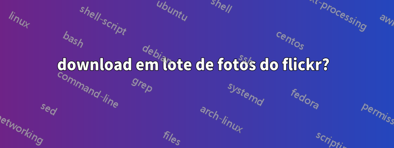 download em lote de fotos do flickr? 