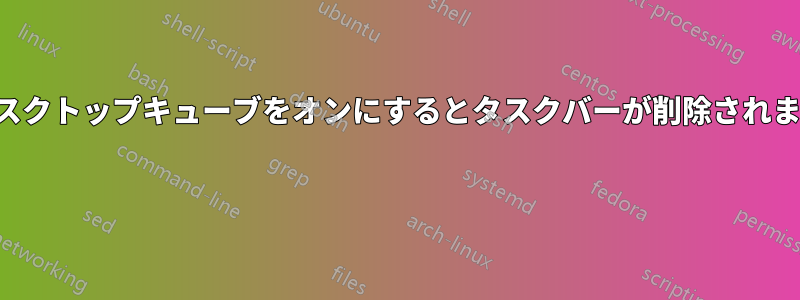 デスクトップキューブをオンにするとタスクバーが削除されます 