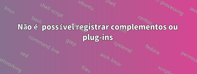 Não é possível registrar complementos ou plug-ins