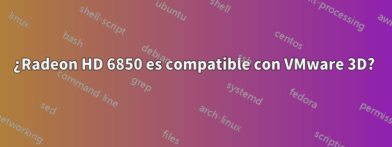 ¿Radeon HD 6850 es compatible con VMware 3D?