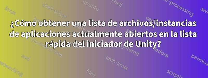 ¿Cómo obtener una lista de archivos/instancias de aplicaciones actualmente abiertos en la lista rápida del iniciador de Unity?