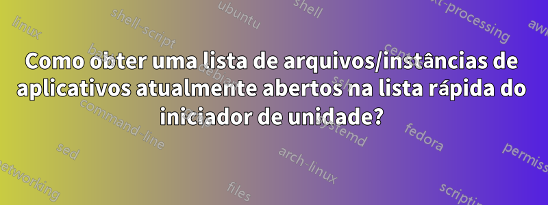 Como obter uma lista de arquivos/instâncias de aplicativos atualmente abertos na lista rápida do iniciador de unidade?