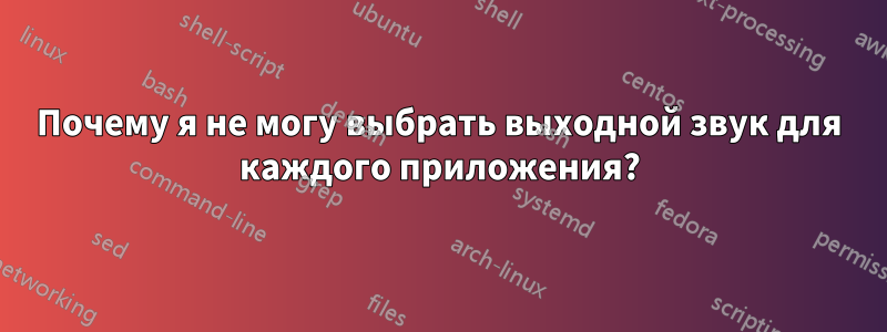 Почему я не могу выбрать выходной звук для каждого приложения?