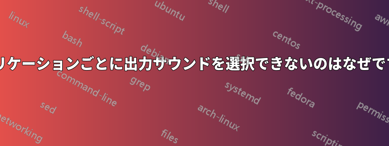 アプリケーションごとに出力サウンドを選択できないのはなぜですか?
