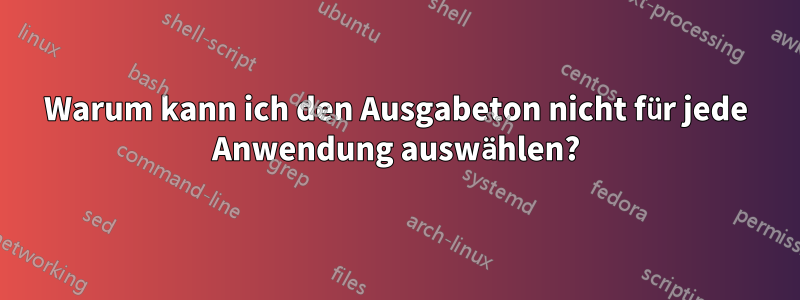 Warum kann ich den Ausgabeton nicht für jede Anwendung auswählen?