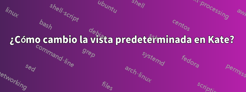 ¿Cómo cambio la vista predeterminada en Kate?