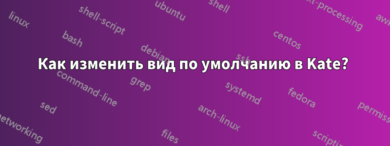 Как изменить вид по умолчанию в Kate?