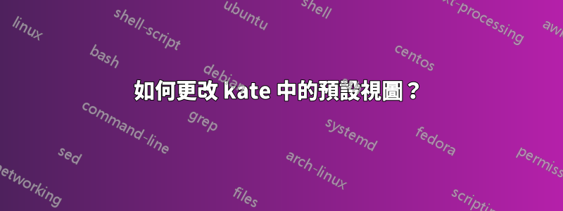 如何更改 kate 中的預設視圖？