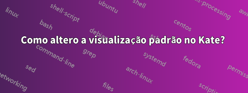 Como altero a visualização padrão no Kate?