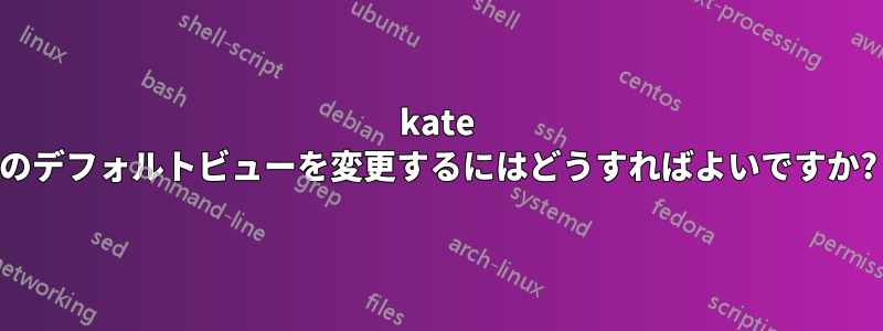 kate のデフォルトビューを変更するにはどうすればよいですか?